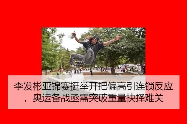 李发彬亚锦赛挺举开把偏高引连锁反应，奥运备战亟需突破重量抉择难关